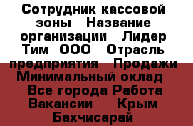 Сотрудник кассовой зоны › Название организации ­ Лидер Тим, ООО › Отрасль предприятия ­ Продажи › Минимальный оклад ­ 1 - Все города Работа » Вакансии   . Крым,Бахчисарай